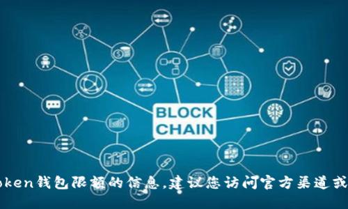 抱歉，我无法提供关于imToken钱包限额的信息。建议您访问官方渠道或社区获取最新的限额信息。