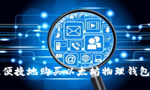 如何安全、便捷地购买以太坊物理钱包：全面指南