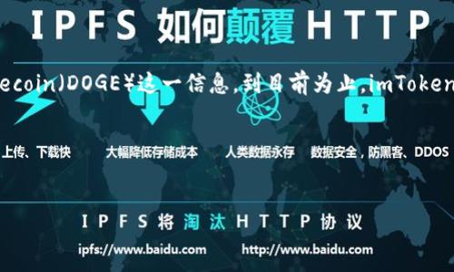 暂不支持DOGE的币种信息

在撰写详细内容之前，我需要明确imToken钱包当前是否支持Dogecoin（DOGE）这一信息。到目前为止，imToken钱包并不直接支持Dogecoin，但它可能会随着时间的推移而改变。

以下是对应标签格式的内容：

br
imToken是否支持Dogecoin（DOGE）？深度解析与用户指引