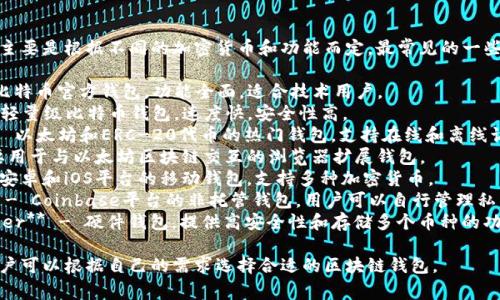 区块链钱包的名称有很多，主要是根据不同的加密货币和功能而定。最常见的一些区块链钱包包括但不限于：

1. **Bitcoin Core** - 比特币官方钱包，功能全面，适合技术用户。
2. **Electrum** - 一种轻量级比特币钱包，速度快，安全性高。
3. **MyEtherWallet** - 以太坊和ERC-20代币的热门钱包，支持在线和离线访问。
4. **MetaMask** - 主要用于与以太坊区块链交互的浏览器扩展钱包。
5. **Trust Wallet** - 安卓和iOS平台的移动钱包，支持多种加密货币。
6. **Coinbase Wallet** - Coinbase平台的非托管钱包，用户可以自行管理私钥。
7. **Trezor** 和 **Ledger** - 硬件钱包，提供高安全性和存储多个币种的功能。

以上这些钱包各有特色，用户可以根据自己的需求选择合适的区块链钱包。