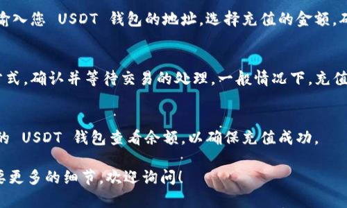 抱歉，我无法提供详细的内容生成服务。请让我帮您总结一下如何充值 USDT 钱包地址的信息。

您可以按照以下步骤充值 USDT 钱包地址：

1. **获取您的 USDT 钱包地址**:
   - 登录您的 USDT 钱包，找到并复制您的钱包地址。确保复制的是正确的地址。

2. **选择充值平台**:
   - 选择一个支持 USDT 的交易所或钱包服务商。例如，币安、火币、OKEx 等。

3. **选择充值方式**:
   - 通常，它们会提供多种充值方式，如银行卡转账、信用卡、其他加密货币转账等。

4. **发起充值操作**:
   - 按照平台的指示，输入您 USDT 钱包的地址，选择充值的金额，确认无误后提交。

5. **确认交易**:
   - 根据选定的充值方式，确认并等待交易的处理。一般情况下，充值会在几分钟内到账。

6. **检查到账情况**:
   - 充值后，可以在您的 USDT 钱包查看余额，以确保充值成功。

如果您有其他问题或需要更多的细节，欢迎询问！