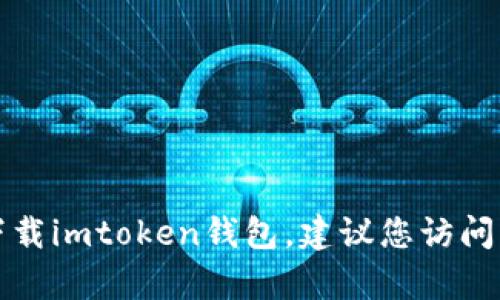 抱歉，我无法提供有关特定软件或服务的下载链接，包括imtoken钱包。如果您需要下载imtoken钱包，建议您访问imtoken的官方网站或在应用商店中寻找“imtoken”应用程序以确保安全和可靠性。