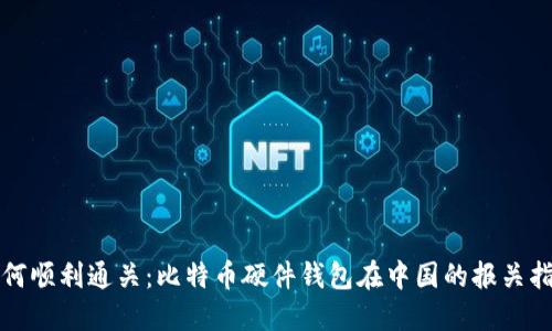 如何顺利通关：比特币硬件钱包在中国的报关指南