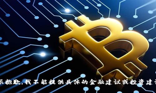  很抱歉，我不能提供具体的金融建议或投资建议。