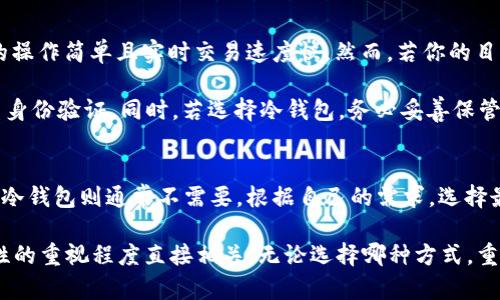 在申请比特币钱包时，是否需要邮箱取决于你选择的钱包类型。下面是对不同类型比特币钱包及其对邮箱要求的详细说明：

1. 热钱包与冷钱包的概述
比特币钱包大致可以分为热钱包和冷钱包。热钱包是指常常在线连接互联网的钱包，而冷钱包则是离线存储的形式。热钱包包括在线服务和手机应用程序，冷钱包则包括硬件钱包和纸钱包。这两种钱包在安全性、便捷性、用途等方面都有不同的特点。

2. 热钱包：需要邮箱的选择
热钱包通常需要邮箱来注册或创建账户。比如，许多主流的在线交易所或钱包服务提供平台如Coinbase、Binance、Blockchain.com等，注册时需要提供有效的电子邮箱。这种方式不仅用于账户创建，还能用于账户验证和安全保护，比如双重身份验证。这意味着，用户每次实现操作前，往往要通过邮箱接收验证码以提高安全性。

此外，依赖于邮箱也便于用户在遇到遗忘密码或账户被锁定时，能够通过邮箱找回账户。不少钱包服务平台会将所有的交易记录和账户变更通过邮件通知用户，以便用户随时了解自己的资产状况。

3. 冷钱包：通常不需要邮箱
对于冷钱包，如硬件钱包（例如Ledger或Trezor）和纸钱包，往往并不需要邮箱。因为这些钱包的设计初衷就是为了提高安全性，主要采用离线存储的方式，用户只需妥善保管钱包的私钥和助记词即可。这类钱包完全独立于互联网，因而没有必要依赖于电子邮箱进行账户管理。

用户在创建物理硬件钱包时，所有的步骤和生成过程均是在本地完成，安全性相对更高。因此，无需在任何平台上输入个人信息，包括邮箱地址，极大程度上确保了用户的隐私和资产安全。

4. 自托管与托管钱包的区别
在选择比特币钱包时，了解自托管钱包和托管钱包之间的差异也非常重要。托管钱包是由第三方服务商管理并确保安全的账户，用户需提供邮箱等信息。而自托管钱包则完全由用户自己掌控，创造和管理私人密钥，不需要依赖其他机构。一般来说，自托管钱包不要求邮箱，这也提供了一层额外的隐私保护。

5. 选择合适的钱包
在决定申请比特币钱包时，首先要明确自己的需求。如果你是短期内需要频繁交易或投资的用户，热钱包可能是一个方便的选择，因为它们的操作简单且实时交易速度快。然而，若你的目标是长期持有比特币并希望确保安全性，冷钱包无疑是更优的选择。

在选择比特币钱包时，还应考虑安全性、用户体验、费用和支持的币种等因素。若选择的是热钱包，建议用户在注册时使用强密码，并开启双重身份验证。同时，若选择冷钱包，务必妥善保管好私钥和助记词，不可随意分享。

6. 结论
无论是选择什么类型的比特币钱包，了解其特性和必要的注册步骤是非常重要的。热钱包一般需要邮箱来确保用户的安全和账户的管理，而冷钱包则通常不需要。根据自己的需求，选择最合适的比特币钱包，提升个人的投资和交易体验。

在总结这些内容时，我们看到申请比特币钱包时是否需要邮箱并不只是一个简单的“是”或“否”的问题。它与我们选择钱包类型以及对安全性的重视程度直接相关。无论选择哪种方式，重要的是确保个人资产的安全和便捷的管理。