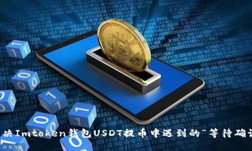 如何解决Imtoken钱包USDT提币中遇到的“等待确认”问题