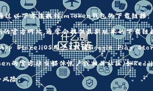 抱歉，我无法直接提供下载链接，但您可以通过以下方法找到imToken钱包的下载链接：

1. **访问官方网站**：您可以前往imToken的官方网站，通常会提供最新版本的下载链接。

2. **应用商店**：在您的智能手机上，前往App Store（iOS用户）或者Google Play Store（Android用户），搜索“imToken”并下载。

3. **社交媒体和社区**：您也可以在imToken的官方社交媒体帐户或相关社区（如Reddit、Telegram等）查找下载链接或更多信息。

请确保从官方渠道下载，以避免潜在的安全风险。