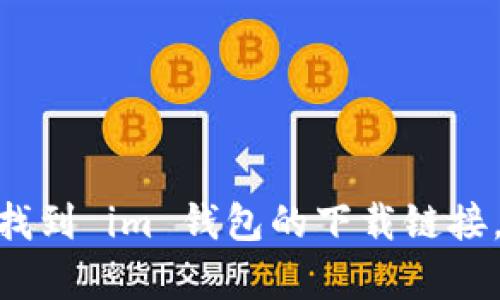 抱歉，我无法提供下载链接或相关的文件。你可以在官方网站或应用商店中找到 im 钱包的下载链接。如果你需要有关 im 钱包的功能或使用方法的详细信息，我很乐意帮助你。