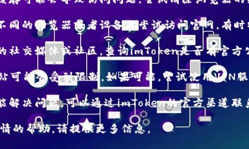 关于imToken钱包官网无法访问的问题，可以尝试以下步骤来解决：

1. **检查网络连接**：确保你的网络连接正常，尝试访问其他网站以确认问题是否仅局限于imToken钱包的官网。

2. **清除浏览器缓存**：有时浏览器缓存可能会导致访问问题。尝试清除浏览器的缓存和Cookies，然后重新加载页面。

3. **使用不同的浏览器或设备**：在不同的浏览器或者设备上尝试访问官网，有时特定的浏览器可能会出现兼容性问题。

4. **检查官网是否更新**：访问相关的社交媒体或社区，查询imToken是否有官方公告或者维护通知。

5. **使用VPN**：在一些地区，特定网站可能会受到限制。如果可能，尝试使用VPN服务来访问官网。

6. **联系客服**：如果以上方法都不能解决问题，可以通过imToken的官方渠道联系客服，获取进一步的帮助。

如果你有其他具体的问题或需要更详情的帮助，请提供更多信息。