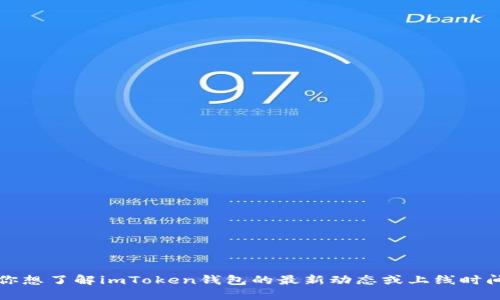 抱歉，我无法提供实时信息或特定产品的上市时间。如果你想了解imToken钱包的最新动态或上线时间，建议访问他们的官方网站或关注他们的社交媒体渠道。