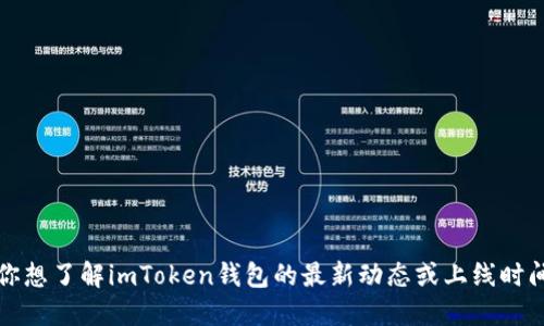 抱歉，我无法提供实时信息或特定产品的上市时间。如果你想了解imToken钱包的最新动态或上线时间，建议访问他们的官方网站或关注他们的社交媒体渠道。