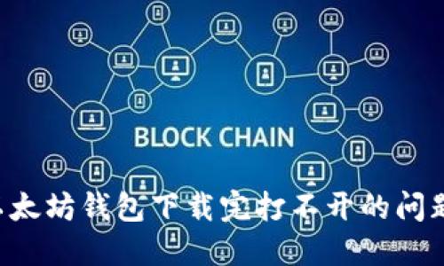 如何解决以太坊钱包下载完打不开的问题：全面指南