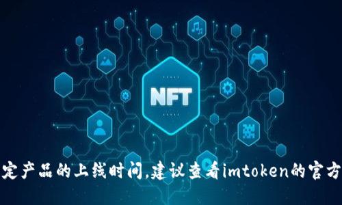 抱歉，我无法提供实时的信息或特定产品的上线时间。建议查看imtoken的官方网站或社交媒体以获取最新动态。