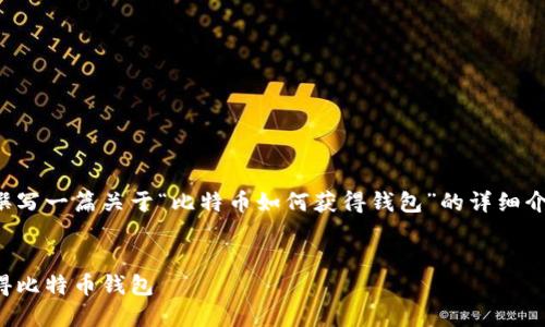 针对您的请求，我将为您撰写一篇关于“比特币如何获得钱包”的详细介绍，并将相关信息结构化。


全面解析：如何创建和获得比特币钱包